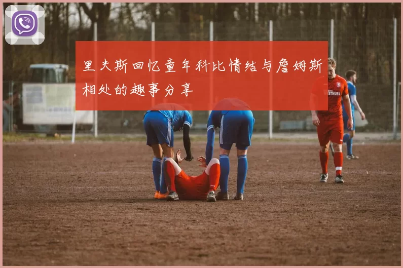 里夫斯回忆童年科比情结与詹姆斯相处的趣事分享