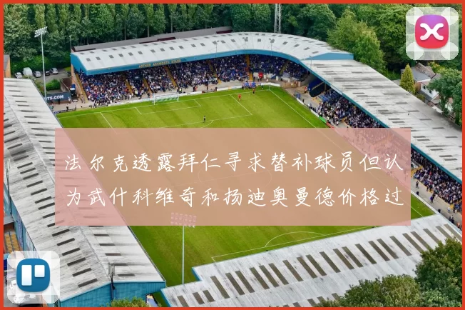 法尔克透露拜仁寻求替补球员但认为武什科维奇和扬迪奥曼德价格过高