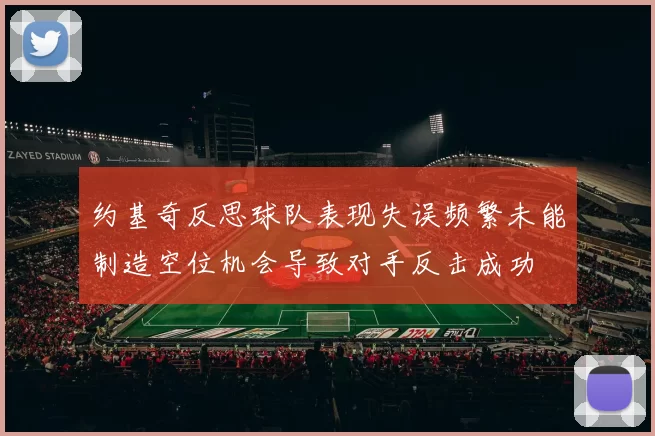 约基奇反思球队表现失误频繁未能制造空位机会导致对手反击成功