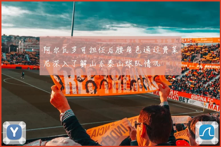阿尔瓦罗可担任后腰角色通过费莱尼深入了解山东泰山球队情况