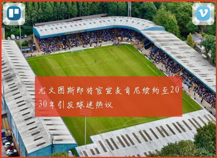 尤文图斯即将官宣麦肯尼续约至2030年引发球迷热议
