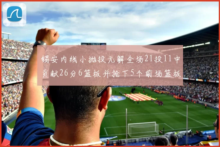 锡安内线小抛投无解全场21投11中贡献26分6篮板并抢下5个前场篮板
