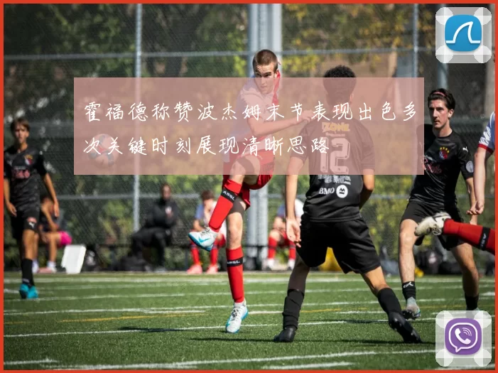 霍福德称赞波杰姆末节表现出色多次关键时刻展现清晰思路