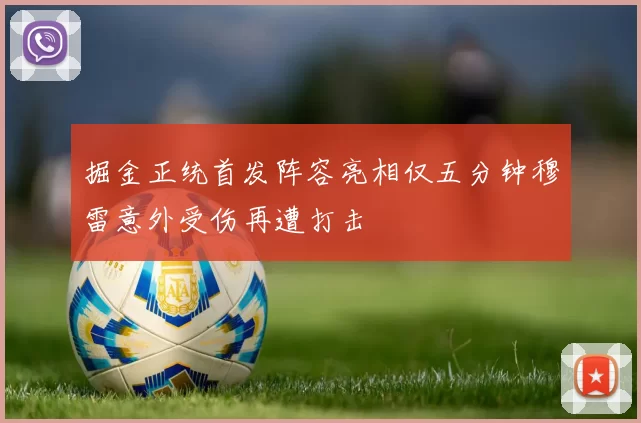 掘金正统首发阵容亮相仅五分钟穆雷意外受伤再遭打击