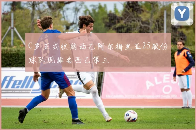 C罗正式收购西乙阿尔梅里亚25股份球队现排名西乙第三