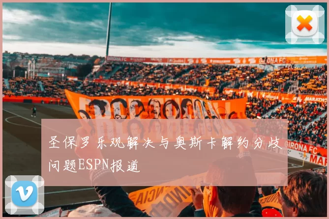 圣保罗乐观解决与奥斯卡解约分歧问题ESPN报道