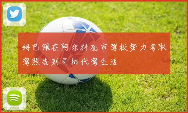 姆巴佩在阿尔科孔市驾校努力考取驾照告别司机代驾生活