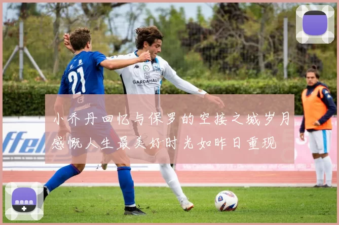 小乔丹回忆与保罗的空接之城岁月感慨人生最美好时光如昨日重现
