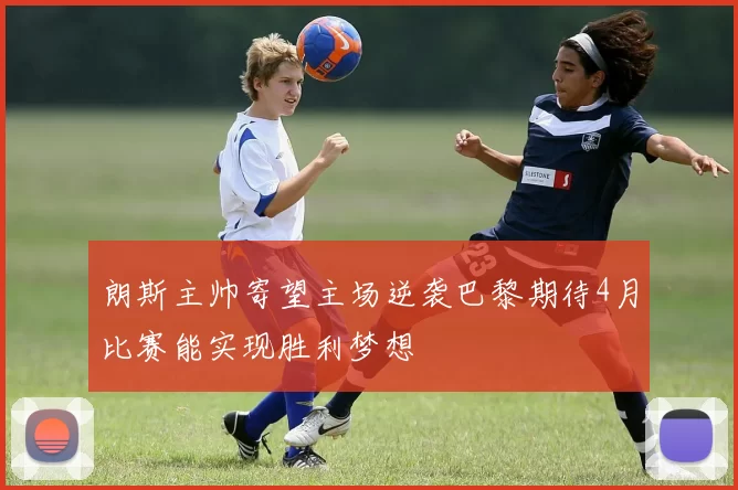 朗斯主帅寄望主场逆袭巴黎期待4月比赛能实现胜利梦想