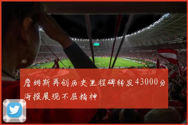 詹姆斯再创历史里程碑转发43000分海报展现不屈精神