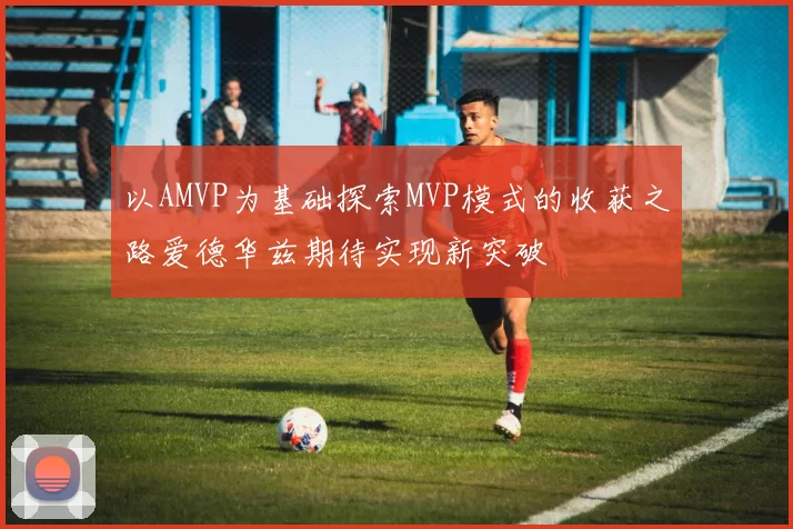以AMVP为基础探索MVP模式的收获之路爱德华兹期待实现新突破