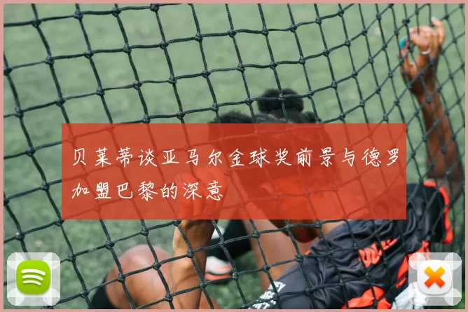 贝莱蒂谈亚马尔金球奖前景与德罗加盟巴黎的深意