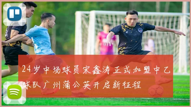 24岁中场球员宋鑫涛正式加盟中乙球队广州蒲公英开启新征程