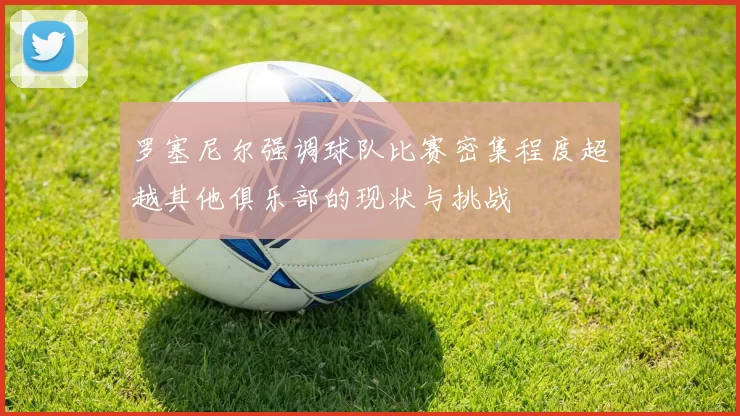 罗塞尼尔强调球队比赛密集程度超越其他俱乐部的现状与挑战