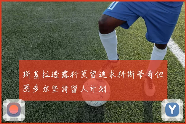 斯基拉透露科莫曾追求科斯蒂奇但图多尔坚持留人计划