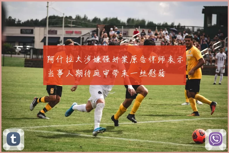 阿什拉夫涉嫌强奸案原告律师表示当事人期待庭审带来一丝慰藉