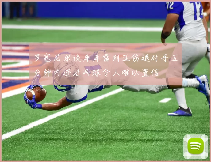 罗塞尼尔谈库库雷利亚伤退对手五分钟内连进两球令人难以置信