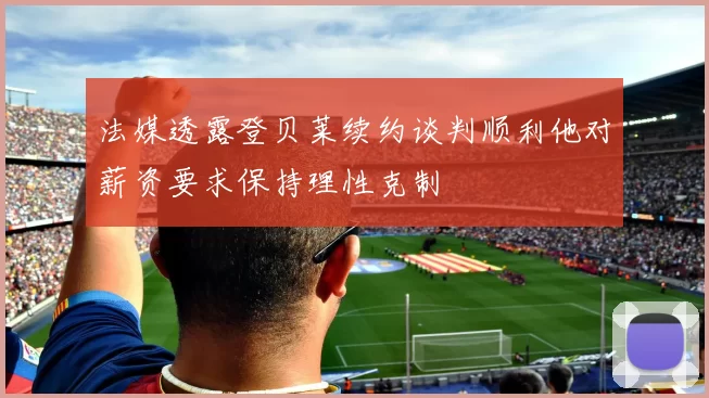 法媒透露登贝莱续约谈判顺利他对薪资要求保持理性克制