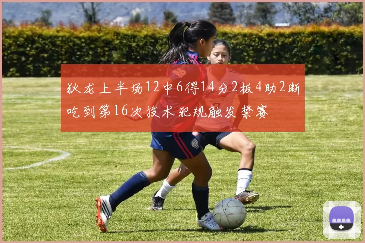 狄龙上半场12中6得14分2板4助2断吃到第16次技术犯规触发禁赛