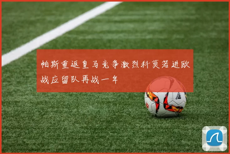 帕斯重返皇马竞争激烈科莫若进欧战应留队再战一年