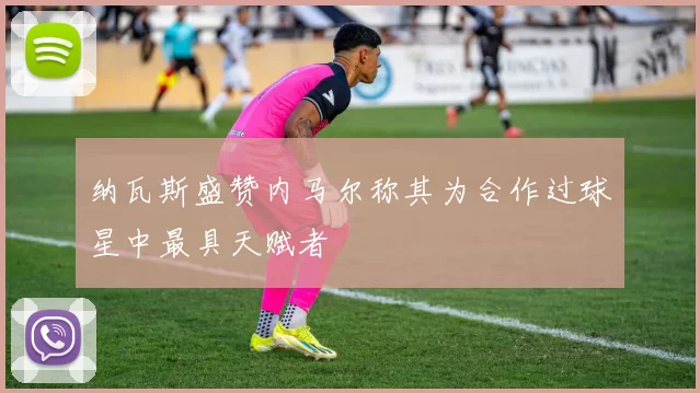 纳瓦斯盛赞内马尔称其为合作过球星中最具天赋者