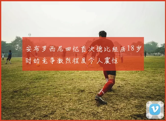 安布罗西尼回忆首次德比经历18岁时的竞争激烈程度令人震惊