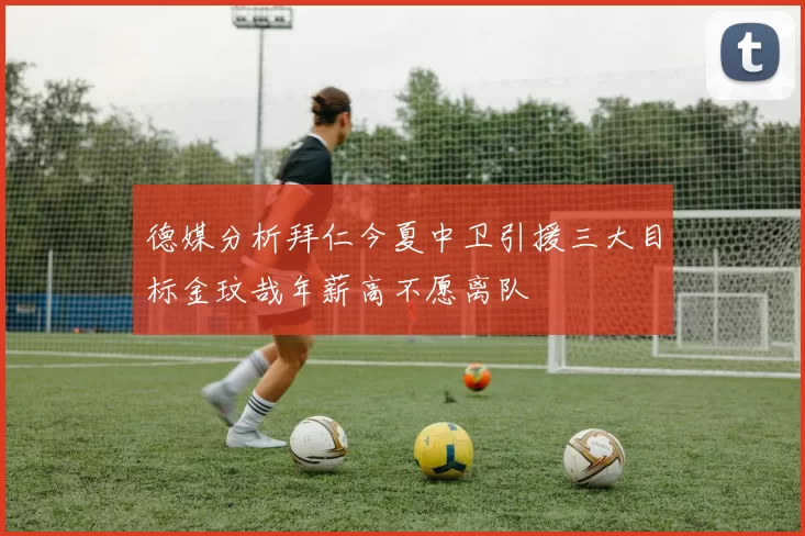 德媒分析拜仁今夏中卫引援三大目标金玟哉年薪高不愿离队