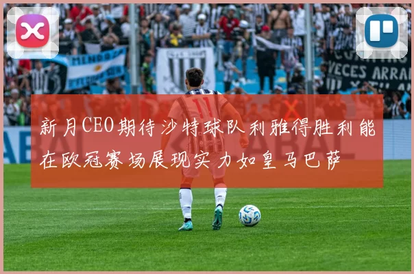 新月CEO期待沙特球队利雅得胜利能在欧冠赛场展现实力如皇马巴萨