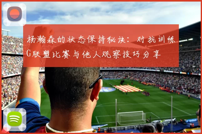 杨瀚森的状态保持秘诀：对抗训练G联盟比赛与他人观察技巧分享