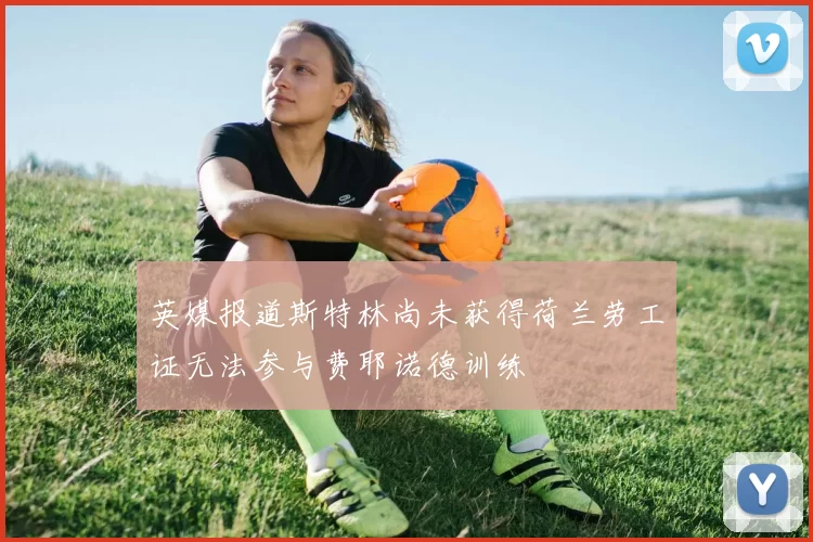 英媒报道斯特林尚未获得荷兰劳工证无法参与费耶诺德训练