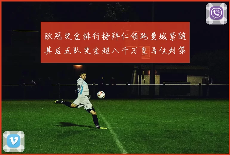 欧冠奖金排行榜拜仁领跑曼城紧随其后五队奖金超八千万皇马位列第六