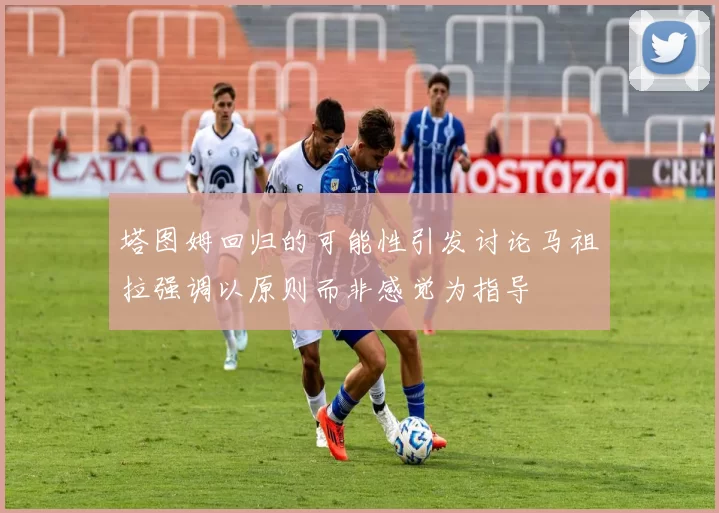塔图姆回归的可能性引发讨论马祖拉强调以原则而非感觉为指导