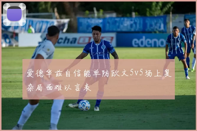 爱德华兹自信能单防欧文5v5场上复杂局面难以言表
