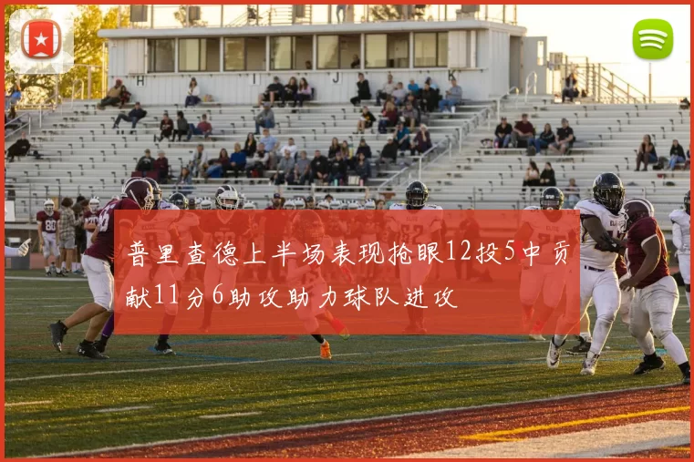 普里查德上半场表现抢眼12投5中贡献11分6助攻助力球队进攻