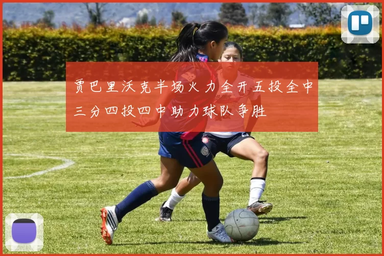 贾巴里沃克半场火力全开五投全中三分四投四中助力球队争胜
