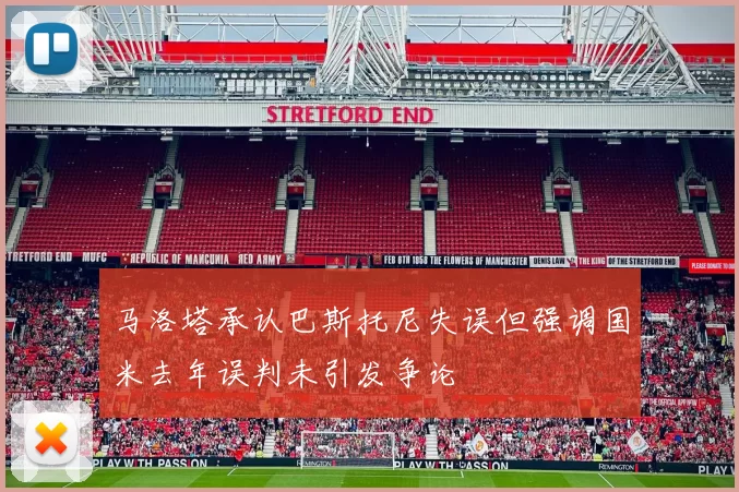 马洛塔承认巴斯托尼失误但强调国米去年误判未引发争论